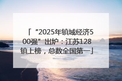 “2025年镇域经济500强”出炉：江苏128镇上榜，总数全国第一