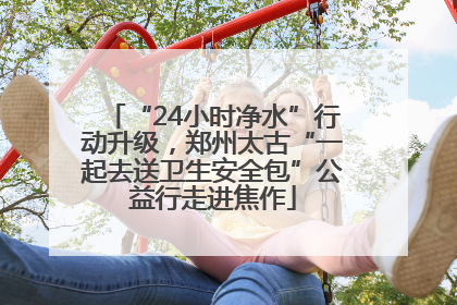 “24小时净水”行动升级，郑州太古“一起去送卫生安全包”公益行走进焦作