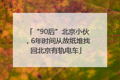 “90后”北京小伙，6年时间从故纸堆找回北京有轨电车