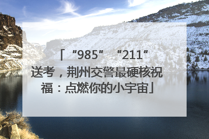 “985”“211”送考，荆州交警最硬核祝福：点燃你的小宇宙