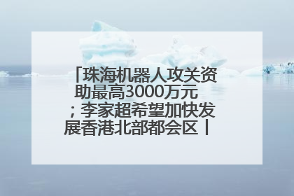 珠海机器人攻关资助最高3000万元；李家超希望加快发展香港北部都会区丨大湾区财经早参