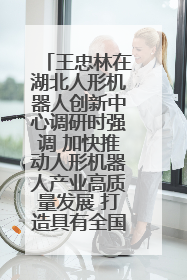 王忠林在湖北人形机器人创新中心调研时强调 加快推动人形机器人产业高质量发展 打造具有全国影响力的研发创新基地