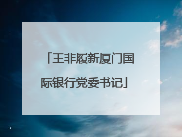 王非履新厦门国际银行党委书记