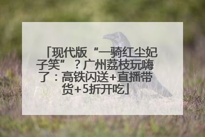 现代版“一骑红尘妃子笑”？广州荔枝玩嗨了：高铁闪送+直播带货+5折开吃