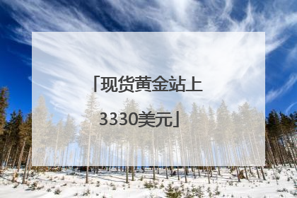 现货黄金站上3330美元