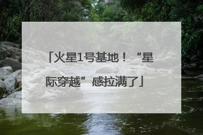 火星1号基地！“星际穿越”感拉满了