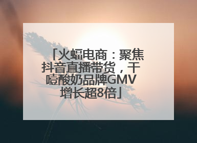 火蝠电商：聚焦抖音直播带货，干噎酸奶品牌GMV增长超8倍