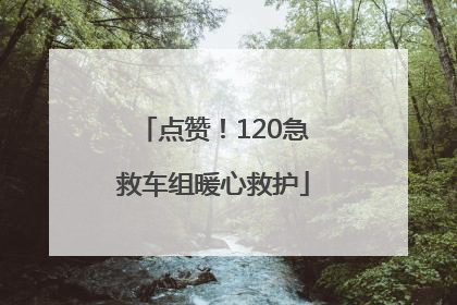 点赞！120急救车组暖心救护