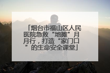 烟台市福山区人民医院急救“地摊”月月行，打造“家门口”的生命安全课堂