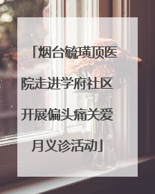 烟台毓璜顶医院走进学府社区开展偏头痛关爱月义诊活动