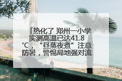 热化了 郑州一小学实测高温已达41.8℃，“昼蒸夜煮”注意防暑，警惕局地强对流和雷暴大风！