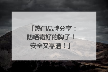热门品牌分享：防晒霜好的牌子！安全又靠谱！
