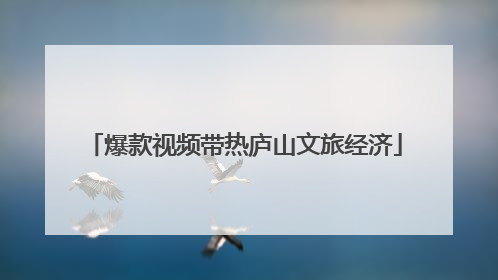 爆款视频带热庐山文旅经济