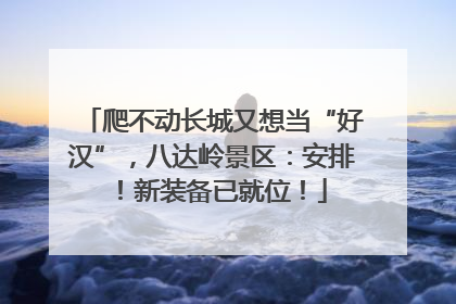 爬不动长城又想当“好汉”，八达岭景区：安排！新装备已就位！