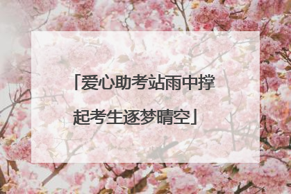 爱心助考站雨中撑起考生逐梦晴空