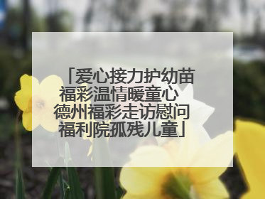 爱心接力护幼苗福彩温情暖童心 德州福彩走访慰问福利院孤残儿童