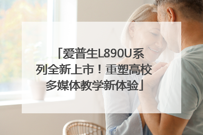 爱普生L890U系列全新上市！重塑高校多媒体教学新体验
