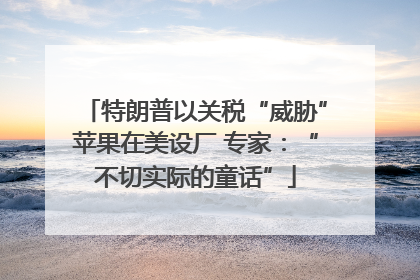 特朗普以关税“威胁”苹果在美设厂 专家：“不切实际的童话”