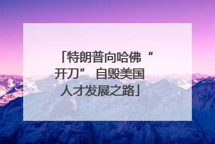 特朗普向哈佛“开刀” 自毁美国人才发展之路