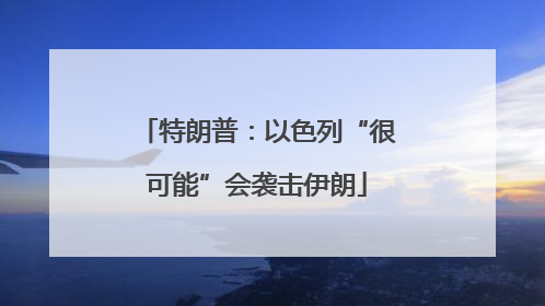 特朗普：以色列“很可能”会袭击伊朗