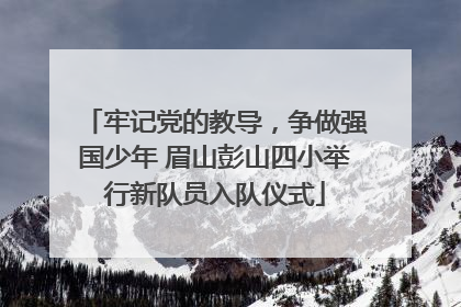 牢记党的教导，争做强国少年 眉山彭山四小举行新队员入队仪式