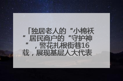 独居老人的“小棉袄”居民商户的“守护神”，警花扎根街巷16载，展现基层人大代表的炽热情怀