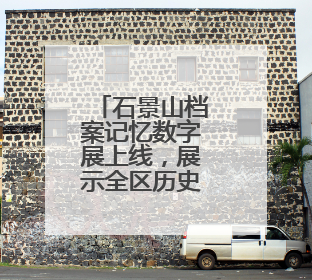 石景山档案记忆数字展上线，展示全区历史人文与蝶变复兴历程