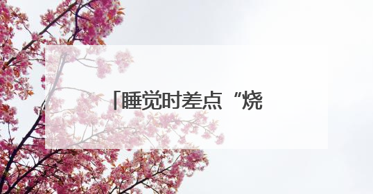 睡觉时差点“烧家” 夏季来临该怎样避免“灭蚊神器”变“火器”