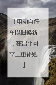 电动自行车以旧换新，在昌平可享三重补贴