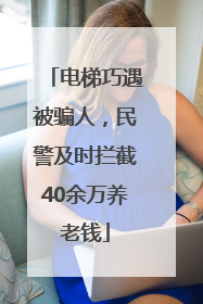 电梯巧遇被骗人，民警及时拦截40余万养老钱