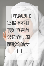 电视剧《谍报上不封顶》官宣首波阵容，周雨彤饰演女主