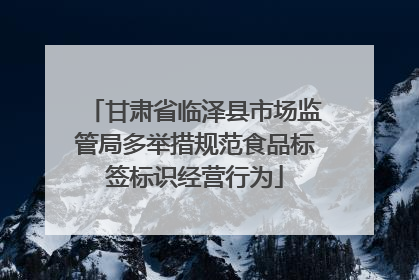 甘肃省临泽县市场监管局多举措规范食品标签标识经营行为