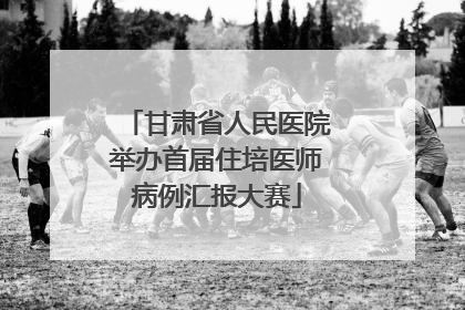 甘肃省人民医院举办首届住培医师病例汇报大赛