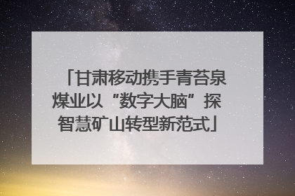 甘肃移动携手青苔泉煤业以“数字大脑”探智慧矿山转型新范式