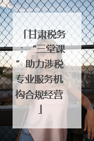 甘肃税务：“三堂课”助力涉税专业服务机构合规经营
