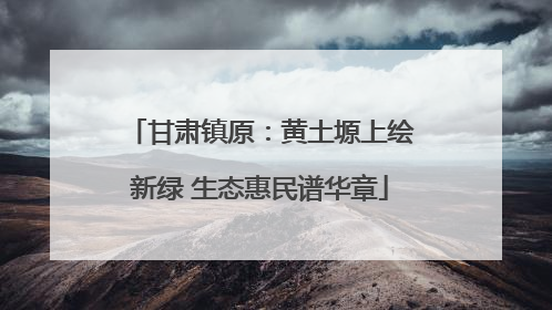 甘肃镇原：黄土塬上绘新绿 生态惠民谱华章