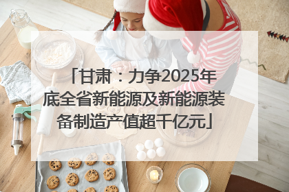 甘肃：力争2025年底全省新能源及新能源装备制造产值超千亿元