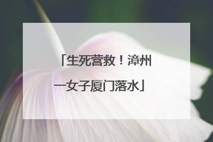生死营救！漳州一女子厦门落水