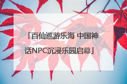 百仙巡游乐海 中国神话NPC沉浸乐园启幕