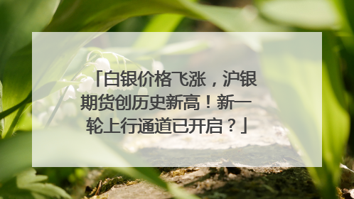 白银价格飞涨，沪银期货创历史新高！新一轮上行通道已开启？