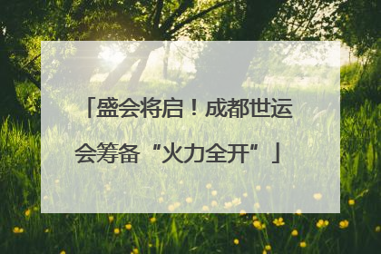 盛会将启！成都世运会筹备“火力全开”