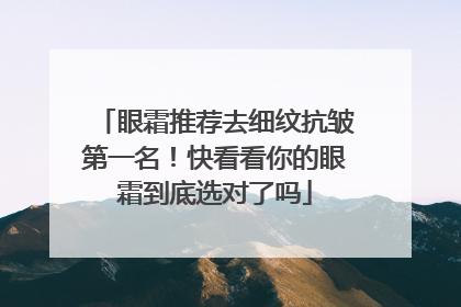 眼霜推荐去细纹抗皱第一名！快看看你的眼霜到底选对了吗