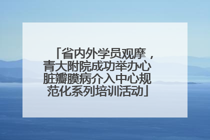 省内外学员观摩，青大附院成功举办心脏瓣膜病介入中心规范化系列培训活动