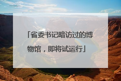 省委书记暗访过的博物馆，即将试运行