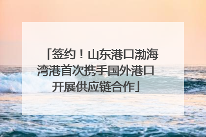 签约！山东港口渤海湾港首次携手国外港口开展供应链合作
