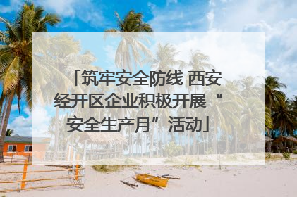 筑牢安全防线 西安经开区企业积极开展“安全生产月”活动