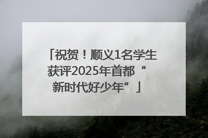 祝贺！顺义1名学生获评2025年首都“新时代好少年”