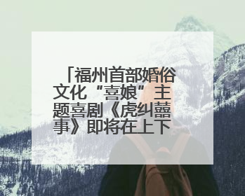 福州首部婚俗文化“喜娘”主题喜剧《虎纠囍事》即将在上下杭公演