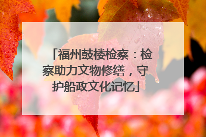 福州鼓楼检察：检察助力文物修缮，守护船政文化记忆