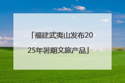 福建武夷山发布2025年暑期文旅产品